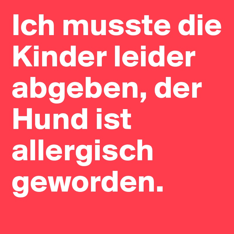 Ich musste die Kinder leider abgeben, der Hund ist allergisch geworden.