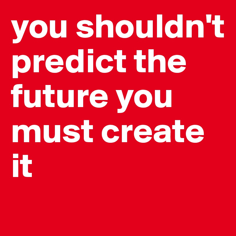 you shouldn't predict the future you must create it 