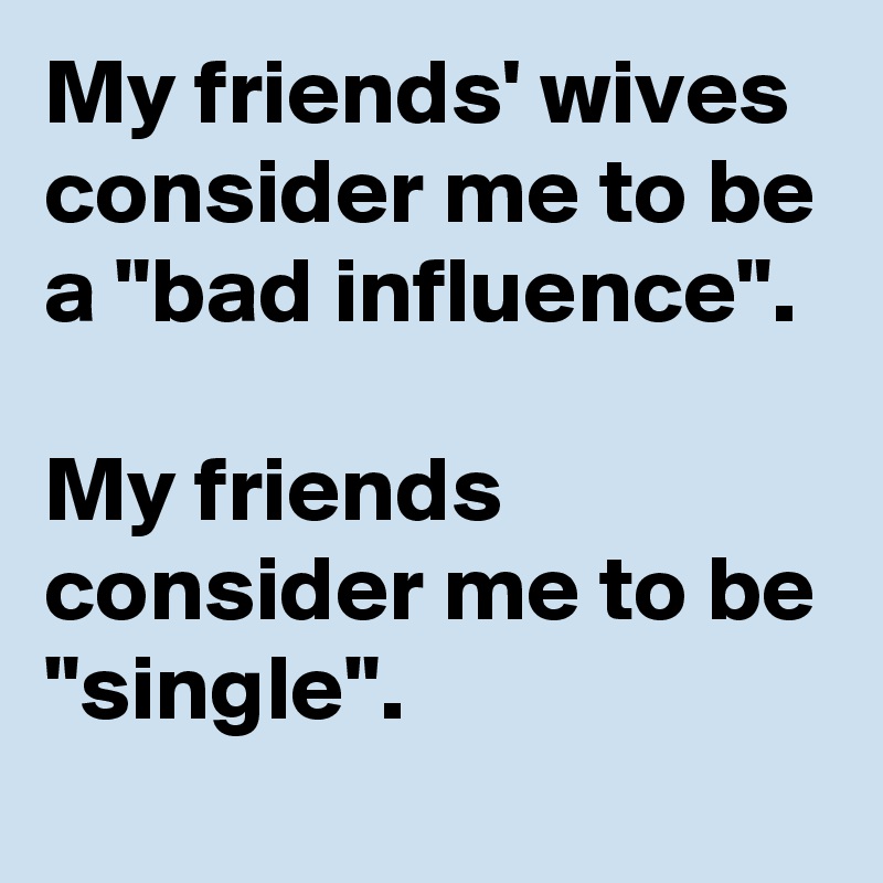 My friends' wives consider me to be a "bad influence".

My friends consider me to be "single".