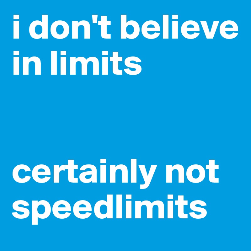 i don't believe in limits


certainly not speedlimits