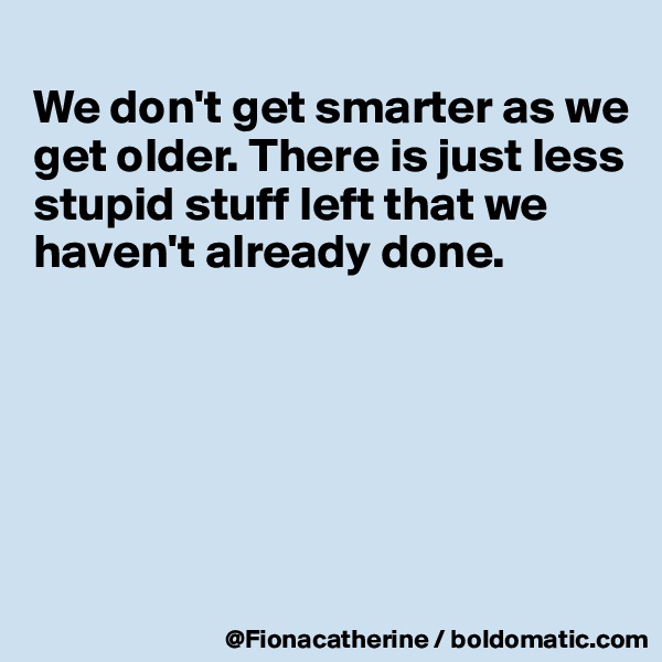 
We don't get smarter as we
get older. There is just less
stupid stuff left that we
haven't already done.






