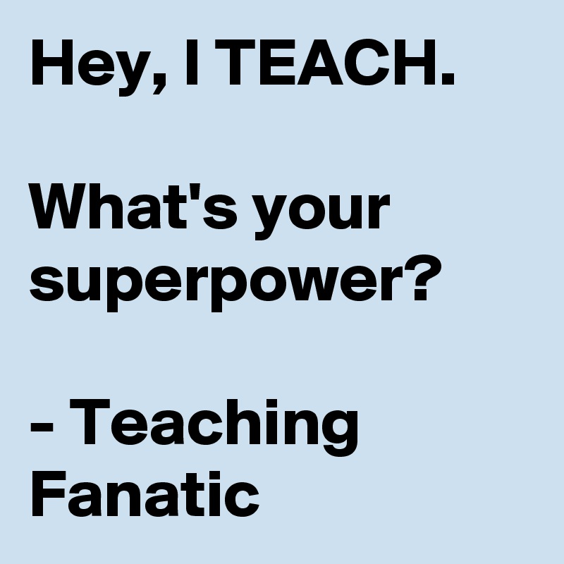 Hey, I TEACH. 

What's your superpower?

- Teaching Fanatic