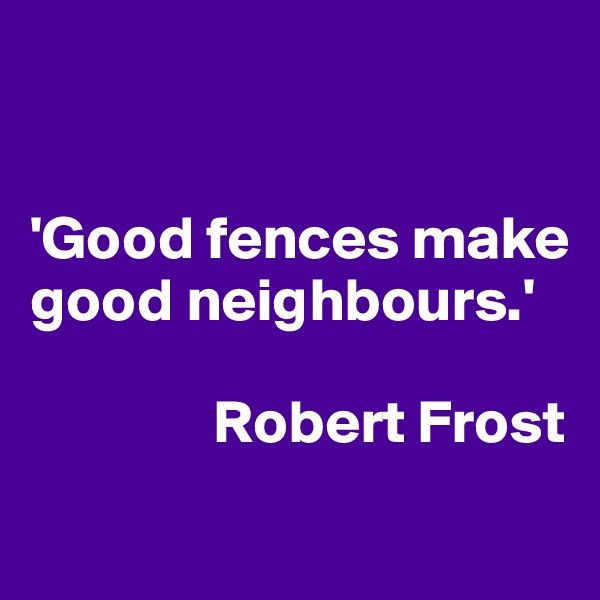 


'Good fences make good neighbours.'

               Robert Frost
