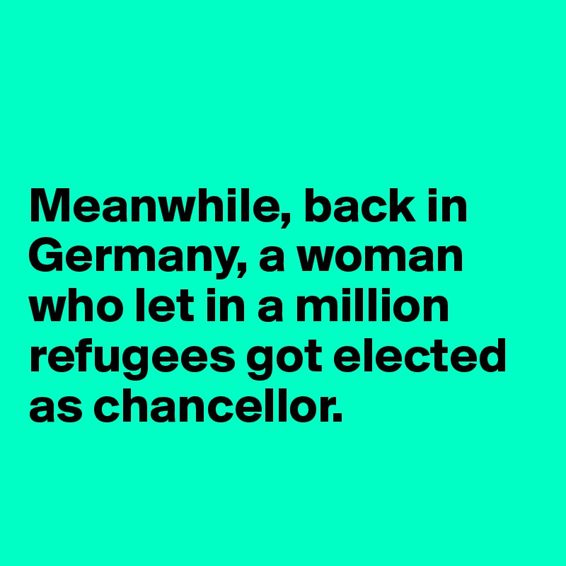 


Meanwhile, back in Germany, a woman who let in a million refugees got elected as chancellor.

