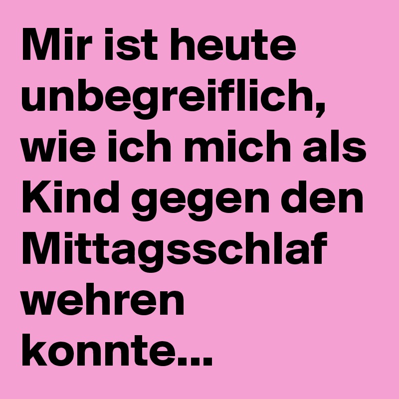 Mir ist heute unbegreiflich, wie ich mich als Kind gegen den Mittagsschlaf wehren konnte...