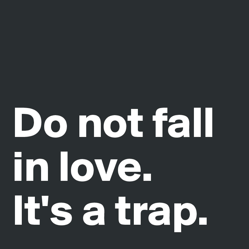 

Do not fall in love. 
It's a trap. 