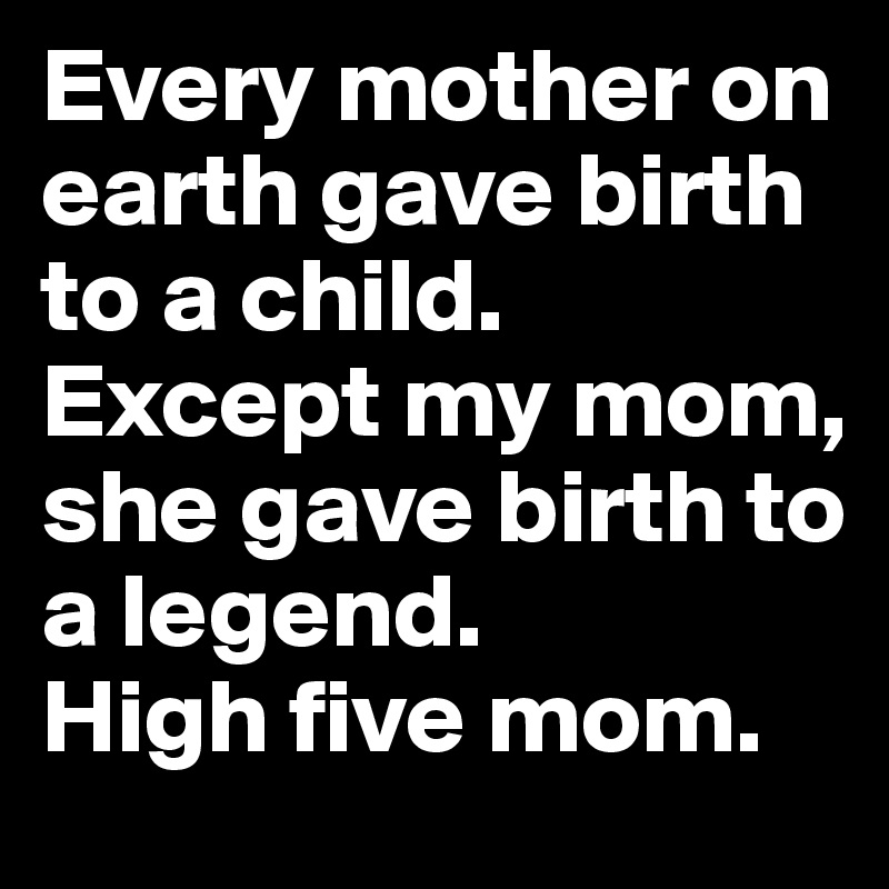 Every mother on earth gave birth to a child. Except my mom, she gave birth to a legend. 
High five mom.