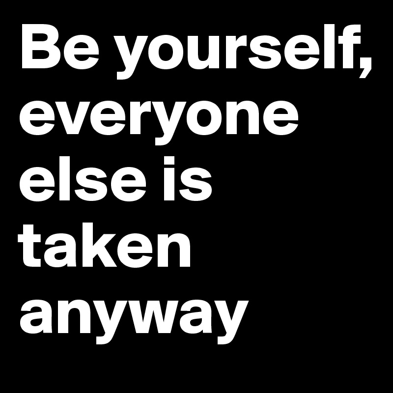 Be yourself, everyone else is taken anyway 