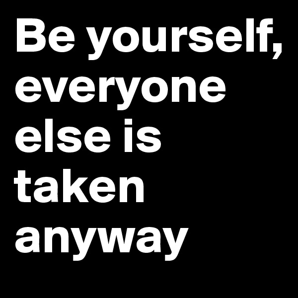 Be yourself, everyone else is taken anyway 