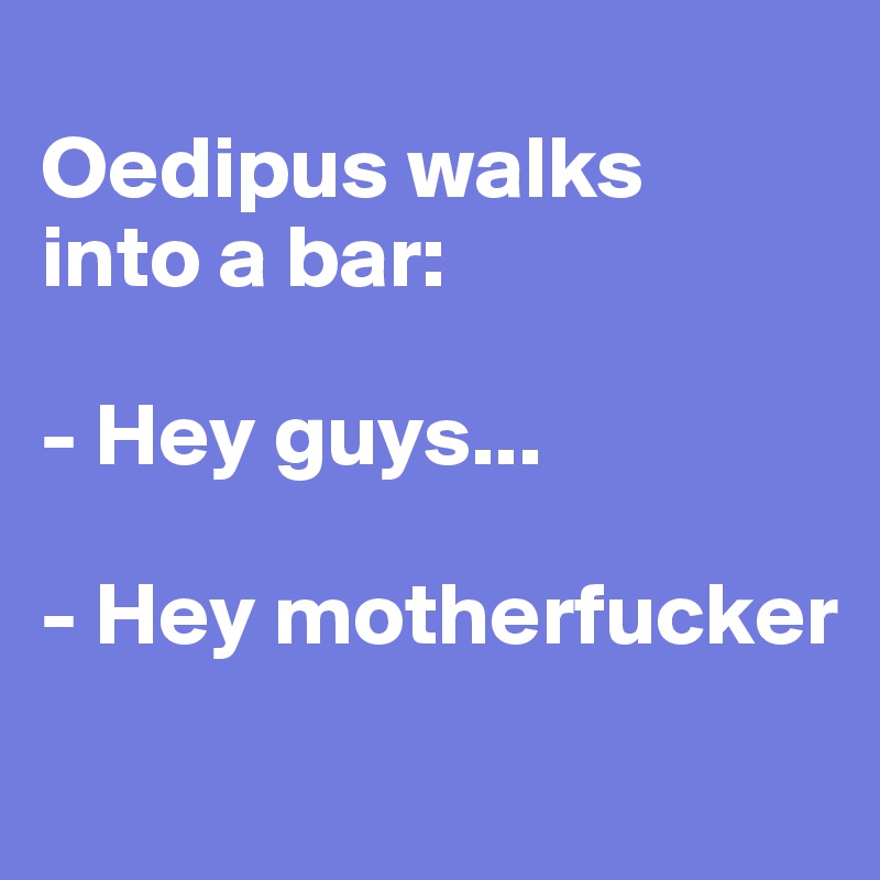 
Oedipus walks
into a bar:

- Hey guys...

- Hey motherfucker
