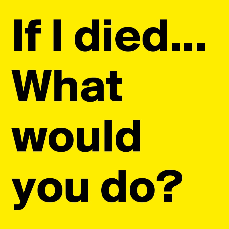 If I died... What would you do? 