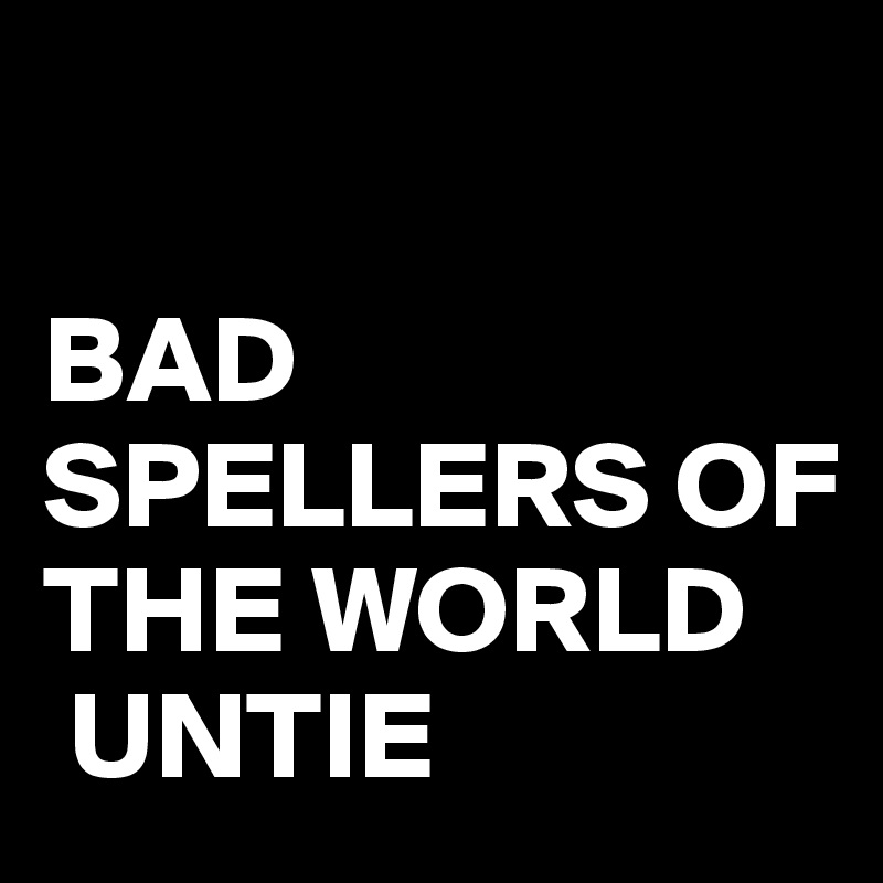

BAD SPELLERS OF THE WORLD
 UNTIE 