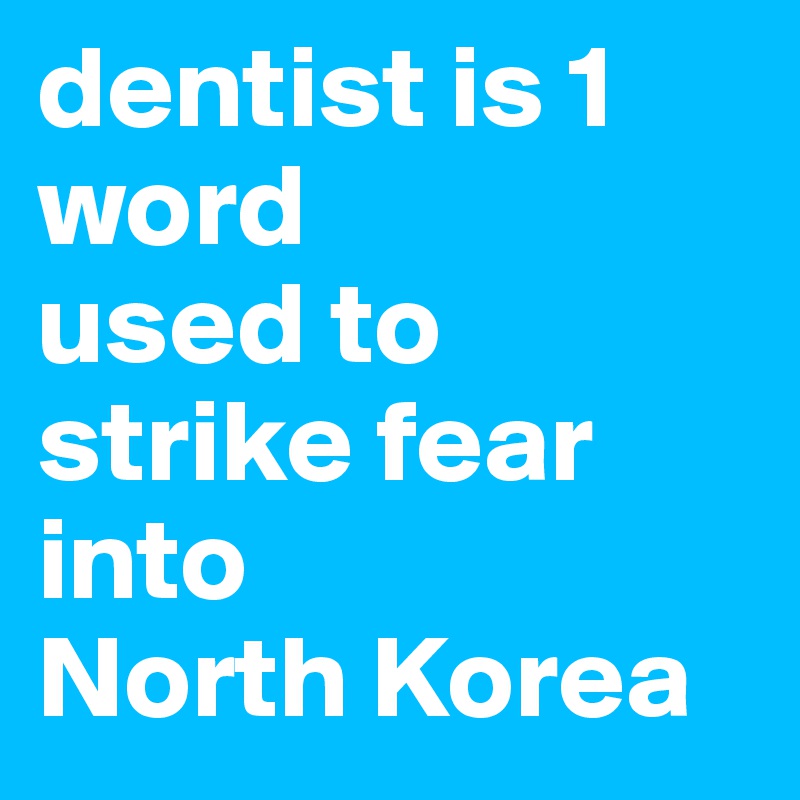 dentist is 1 word 
used to strike fear into 
North Korea