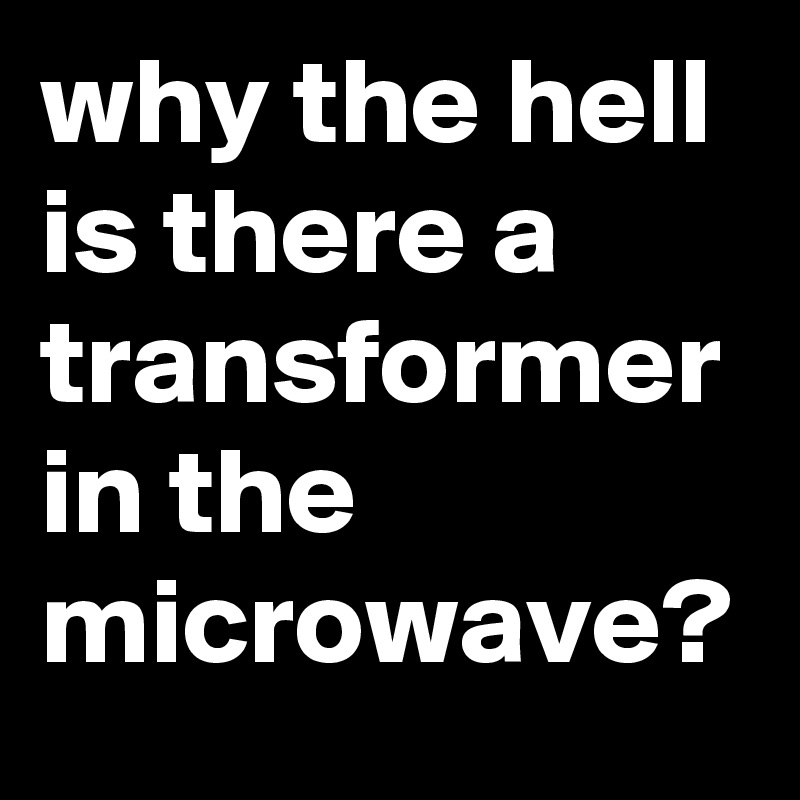 why the hell is there a transformer in the microwave?