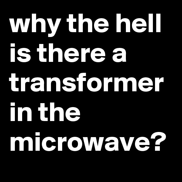why the hell is there a transformer in the microwave?