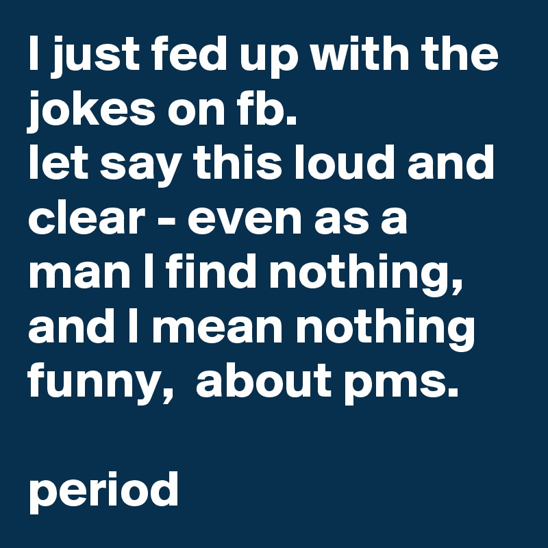 l just fed up with the jokes on fb. 
let say this loud and clear - even as a man l find nothing, and l mean nothing funny,  about pms.     
  
period