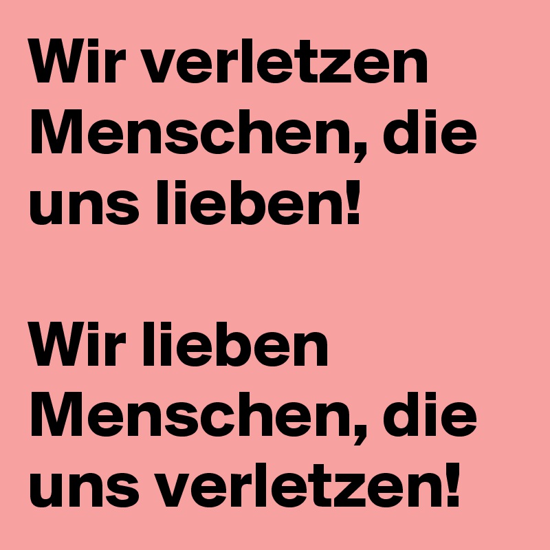 Wir verletzen Menschen, die uns lieben! 

Wir lieben Menschen, die uns verletzen! 