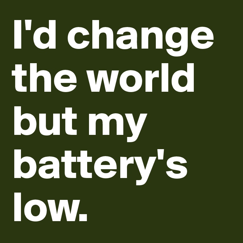 I'd change the world but my battery's low.