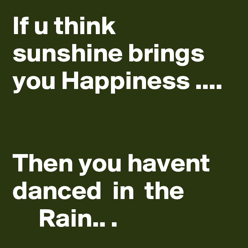 If u think sunshine brings you Happiness .... 


Then you havent danced  in  the 
     Rain.. .