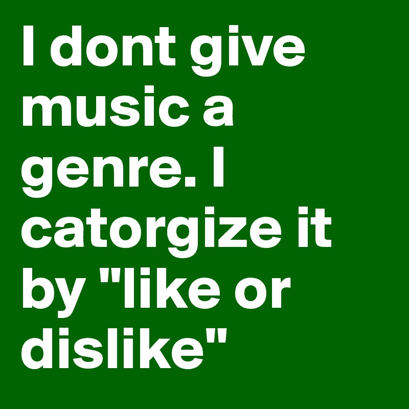 I dont give music a genre. I catorgize it by "like or dislike" 