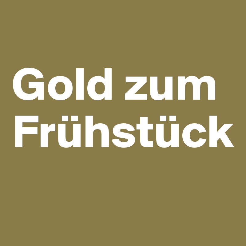 
Gold zum Frühstück
