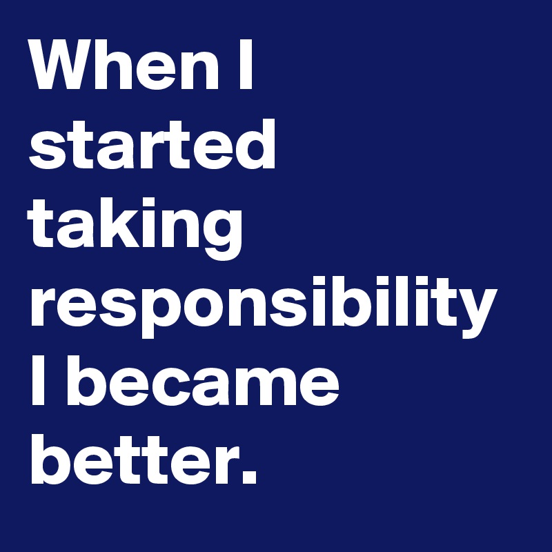 When I started taking responsibility I became better.