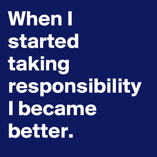 When I started taking responsibility I became better.