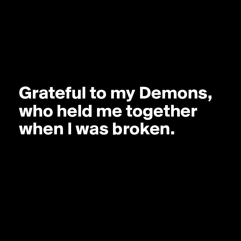 



  Grateful to my Demons, 
  who held me together 
  when I was broken.




