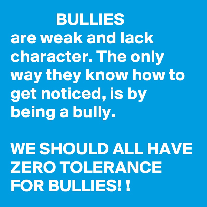              BULLIES 
are weak and lack character. The only way they know how to get noticed, is by being a bully. 

WE SHOULD ALL HAVE ZERO TOLERANCE FOR BULLIES! !