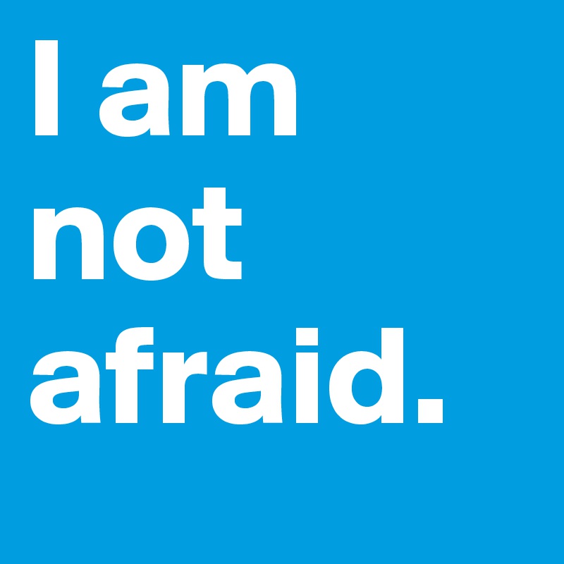 I am not afraid.