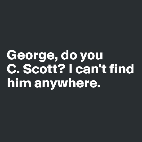 


George, do you 
C. Scott? I can't find 
him anywhere. 


