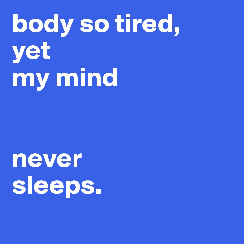 body so tired, 
yet 
my mind 


never 
sleeps. 
