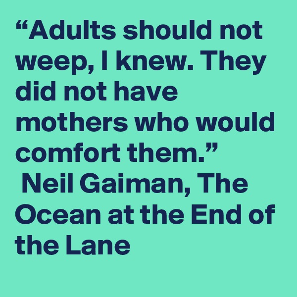 “Adults should not weep, I knew. They did not have mothers who would comfort them.”
 Neil Gaiman, The Ocean at the End of the Lane 