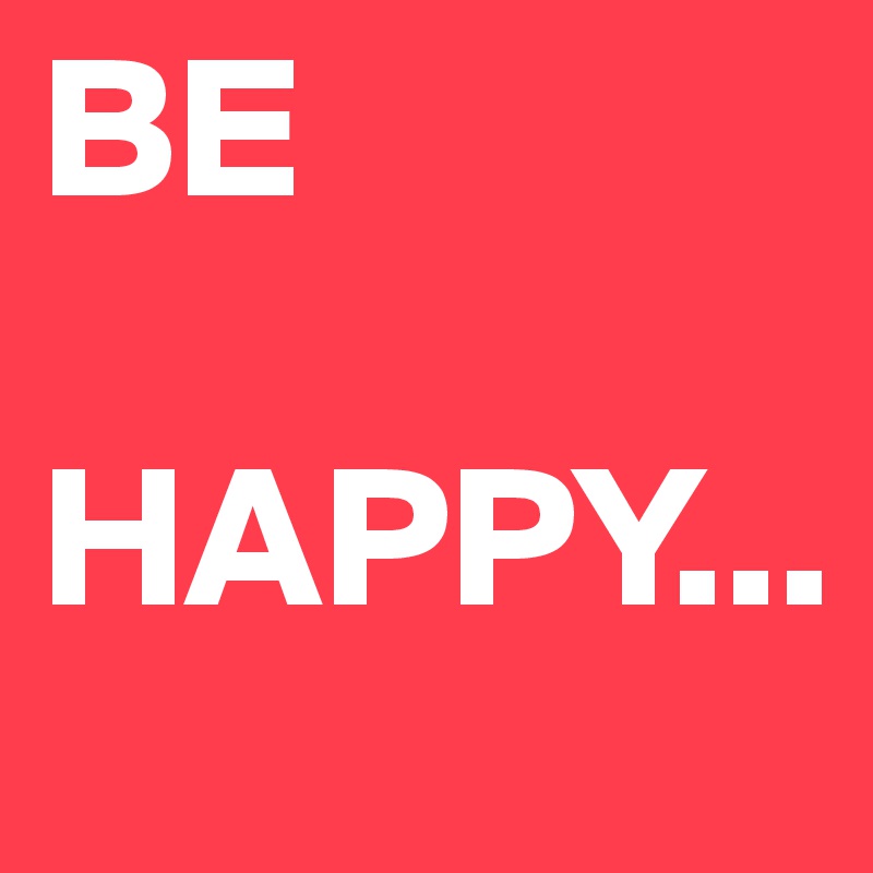 BE

HAPPY...