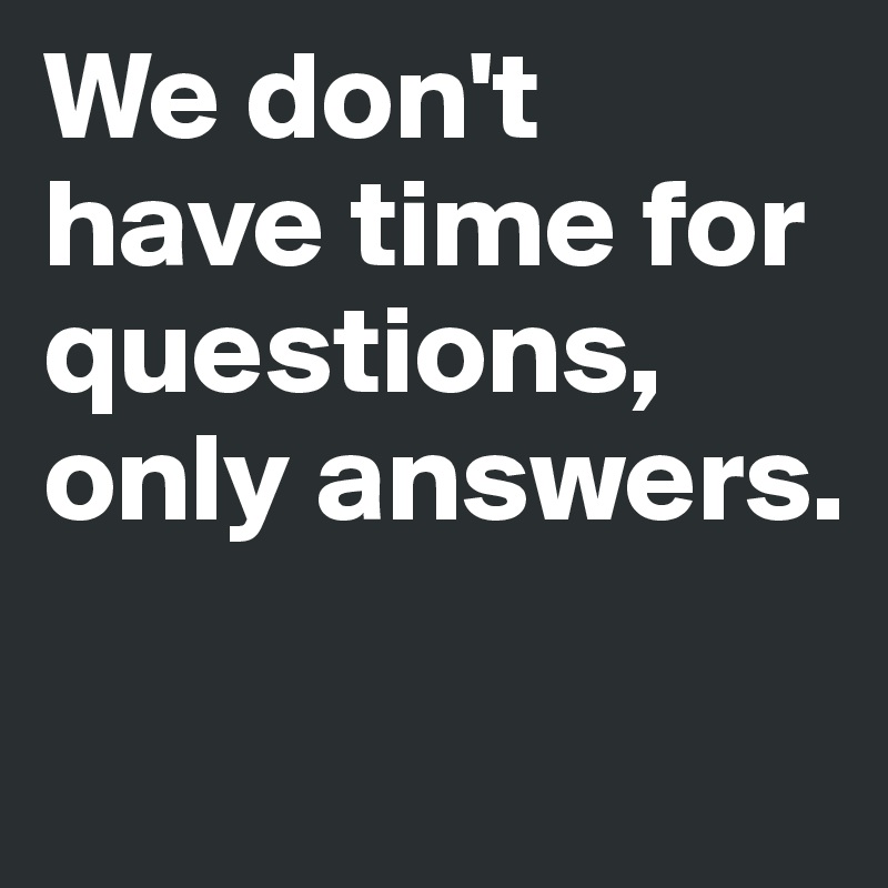 We don't have time for questions, only answers. 

