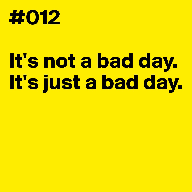 #012

It's not a bad day. 
It's just a bad day.


