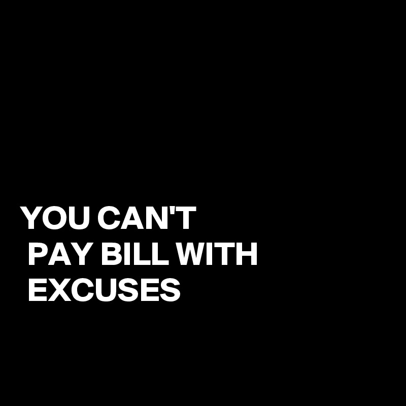 

              


YOU CAN'T
 PAY BILL WITH
 EXCUSES

