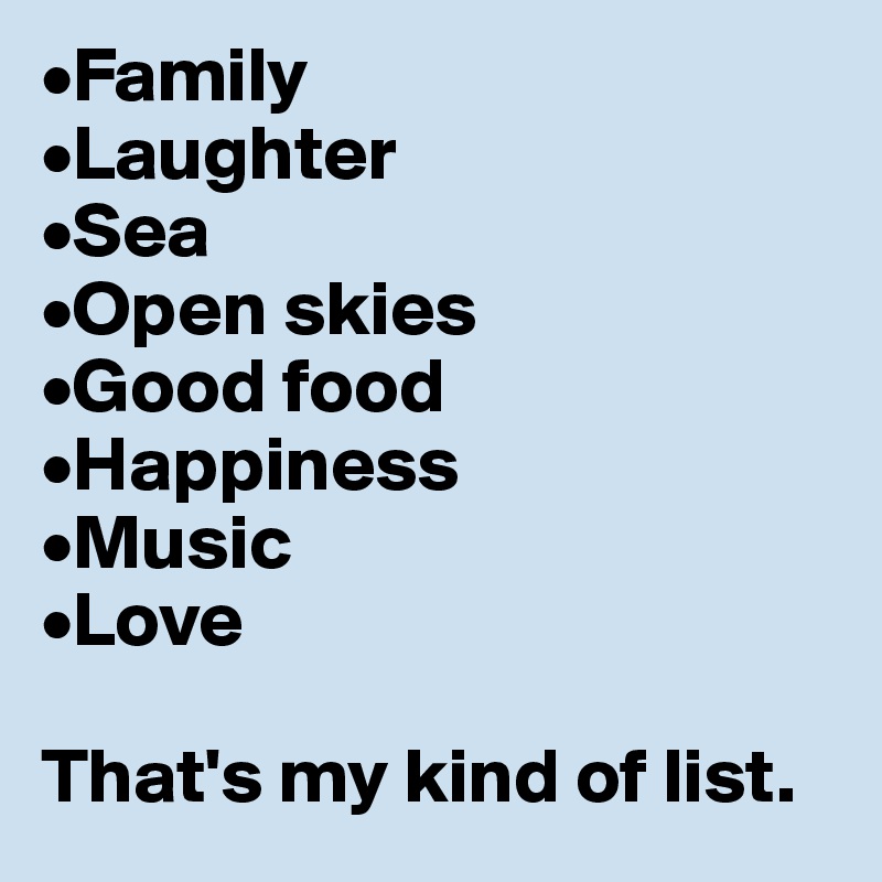•Family
•Laughter
•Sea
•Open skies
•Good food
•Happiness
•Music
•Love

That's my kind of list. 
