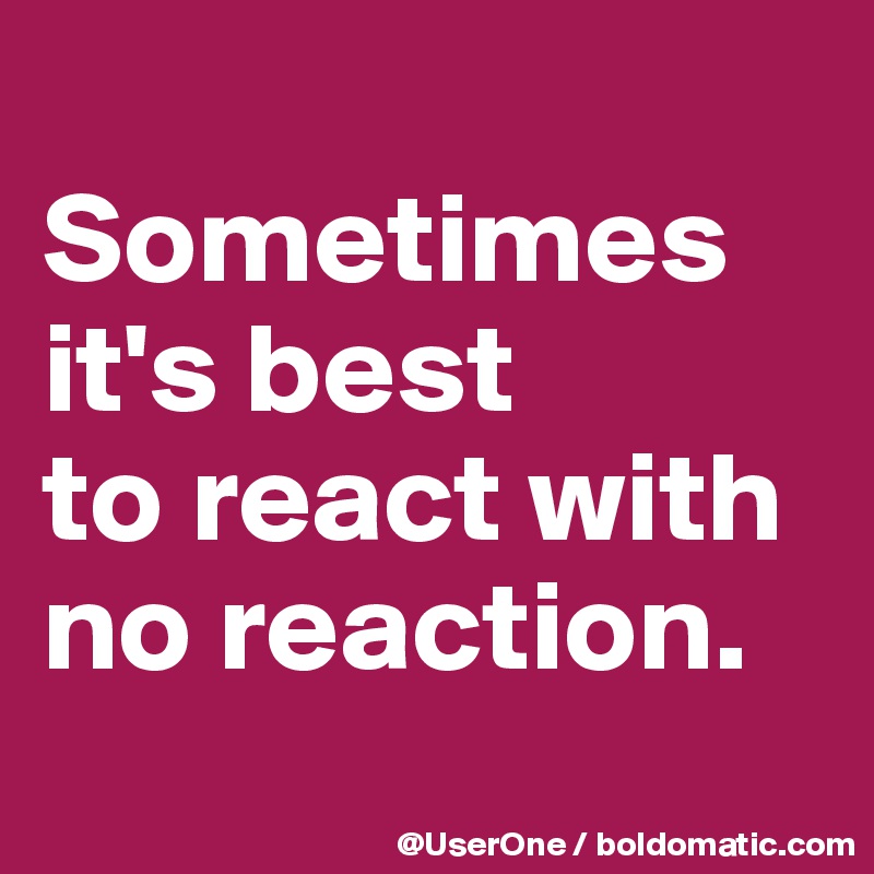 
Sometimes it's best
to react with no reaction.
