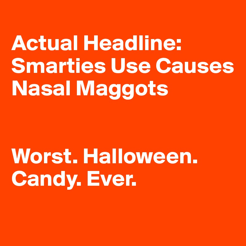 
Actual Headline:
Smarties Use Causes Nasal Maggots


Worst. Halloween. Candy. Ever.
