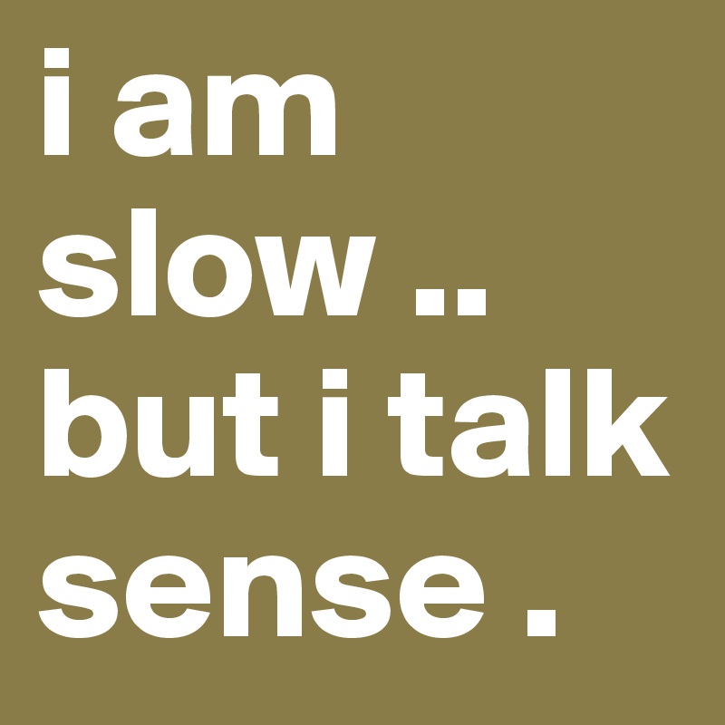 i am slow .. but i talk sense .
