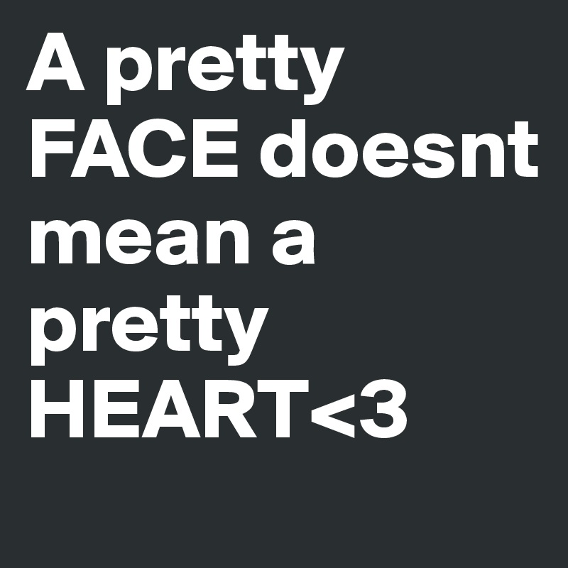 A pretty FACE doesnt mean a pretty HEART<3