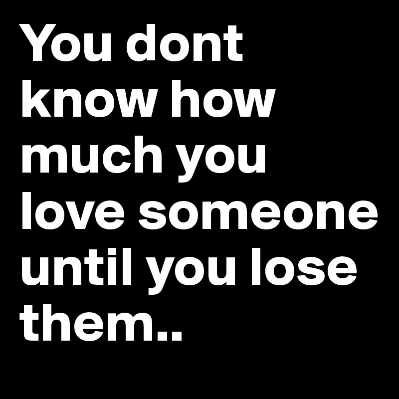You dont know how much you love someone until you lose them.. - Post by ...