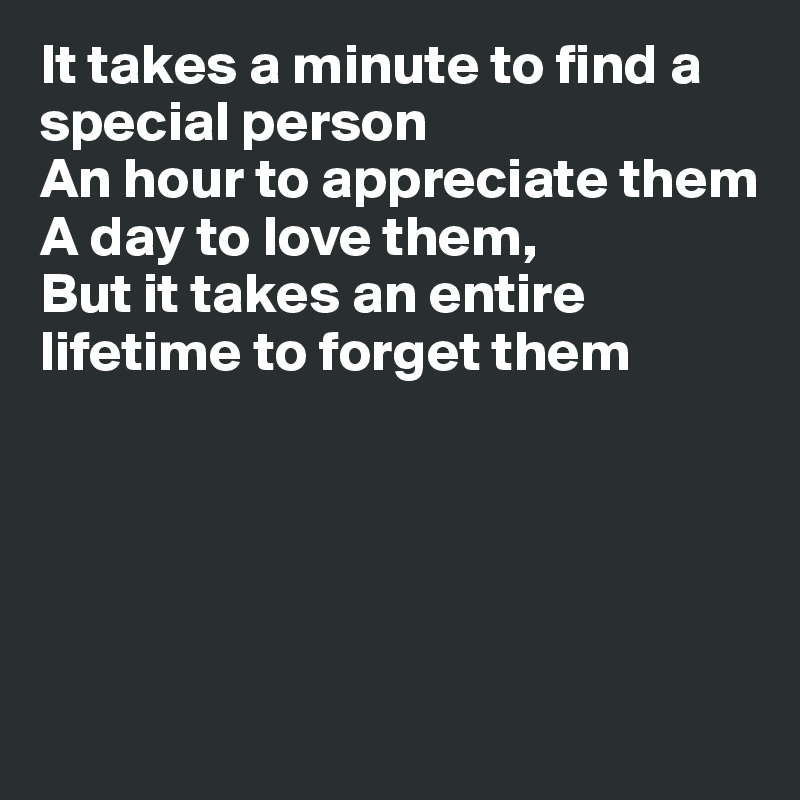 It takes a minute to find a special person
An hour to appreciate them
A day to love them,
But it takes an entire lifetime to forget them





