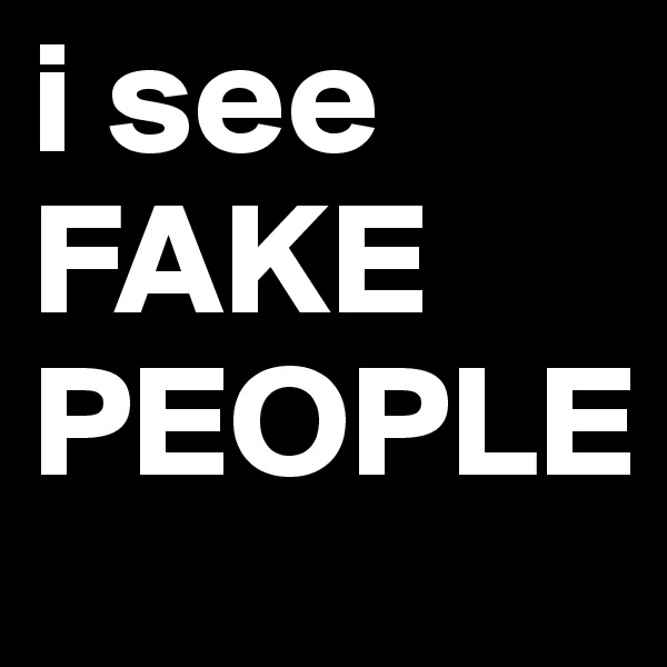 i see
FAKE
PEOPLE