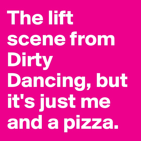 The lift scene from Dirty Dancing, but it's just me and a pizza.