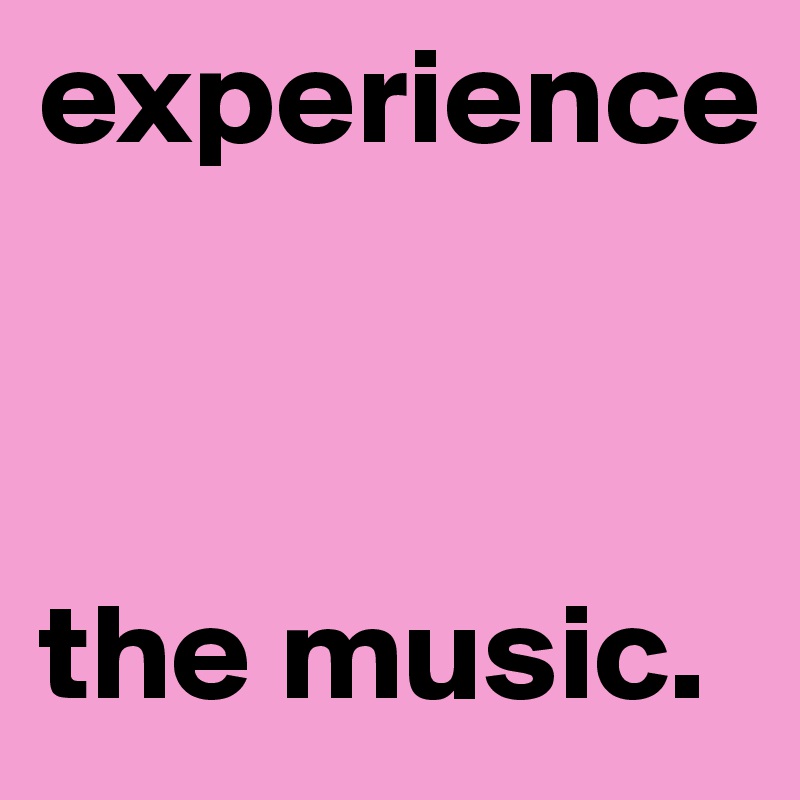 experience 



the music. 