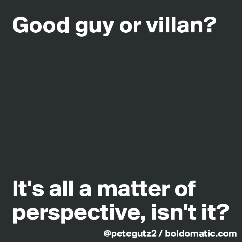 Good guy or villan?






It's all a matter of perspective, isn't it?
