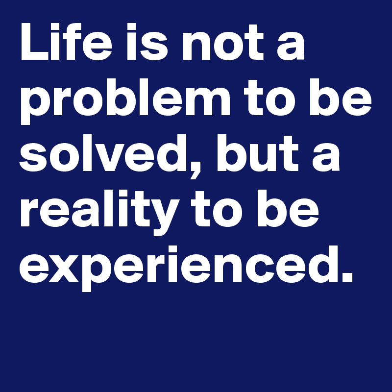 Life is not a problem to be solved, but a reality to be experienced.
