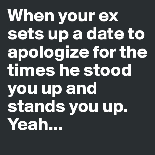 When your ex sets up a date to apologize for the times he stood you up and stands you up.
Yeah...
